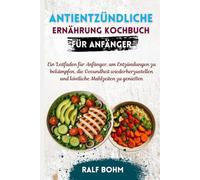 Antientzündliche Ernährung Kochbuch für Anfänger: Ein Leitfaden für Anfänger, um Entzündungen zu bekämpfen, die Gesundheit wiederherzustellen und köstliche Mahlzeiten zu genießen