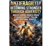 Antifragility: Becoming Stronger Through Adversity: Understanding Growth When Struggle Doesn't Follow Motivational Scripts