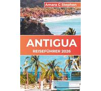ANTIGUA REISEFÜHRER 2026: Karibische Inseln, Strände und Abenteuer: Insidertipps, Top-Aktivitäten und Sehenswürdigkeiten, die jeder Reisende gesehen haben muss