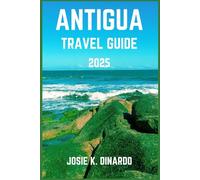 ANTIGUA TRAVEL GUIDE 2025: Navigate the Island's Scenic Beaches, Cultural Delights, and Seaside Serenity: Pro Tips, Images, and More