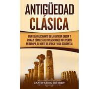 Antigüedad Clásica: Una guía fascinante de la antigua Grecia y Roma y cómo estas civilizaciones influyeron en Europa, el norte de África y Asia occidental (Historia de la Antigua Grecia)
