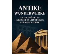 Antike Wunderwerke: Die 50 größten Ingenieursleistungen der Geschichte