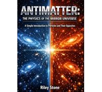 ANTIMATTER: THE PHYSICS OF THE MIRROR UNIVERSE: A Simple Introduction to Particles and Their Opposites
