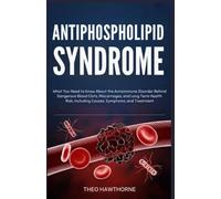 Antiphospholipid Syndrome: What You Need to Know About the Autoimmune Disorder Behind Dangerous Blood Clots, Miscarriages, and Long Term Health Risks, Including Causes, Symptoms, and Treatment