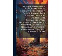 Antiqua Restaurata. a Concise Historical Account of the Ancient Druids, Shewing Their Civil and Religious Governments, Ceremonies, ... With ... of Caractacus, When Sent Captive to Rome.
