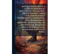 Antiqua Restaurata. a Concise Historical Account of the Ancient Druids, Shewing Their Civil and Religious Governments, Ceremonies, ... With ... of Caractacus, When Sent Captive to Rome.