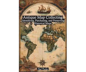 Antique Map Collecting: The Ultimate Guide to Identifying, Purchasing, and Preserving Historical Maps
