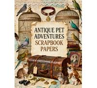 Antique Pets Scrapbook Papers: Vintage Birdcages, Charming Companion Animals, Antique Maps, Travel Keepsakes, Lace & Victorian Ephemera