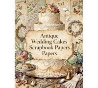Antique Wedding Cakes Scrapbook Papers: Vintage Wedding Cakes, Lace, Pearls, Bridal Bouquets, Doves, Floral Wreaths, Elegant Desserts, Victorian Decor & Romantic Ephemera