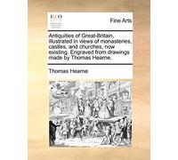 Antiquities of Great-Britain, Illustrated in Views of Monasteries, Castles, and Churches, Now Existing. Engraved from Drawings Made by Thomas Hearne.
