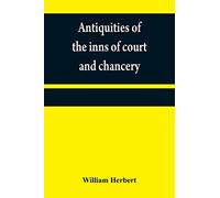 Antiquities of the inns of court and chancery: containing historical and descriptive sketches relative to their original foundation, customs, ... with a concise history of the English law