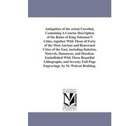 Antiquities of the Orient unveiled, containing a concise description of the ruins of King Solomon's cities, together with those of forty of the most ... Nineveh, Damascus, and Shushan. Embellished w
