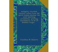 Antiquity unveiled. Ancient voices from the spirit realms disclose the most startling revelations, proving Christianity to be of heathen origin ..