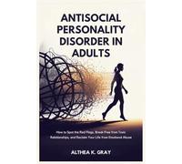 Antisocial Personality Disorder in Adults: How to Spot the Red Flags, Break Free from Toxic Relationships, and Reclaim Your Life from Emotional Abuse