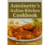 Antoinette’s Italian Kitchen CookBook: Simple, Traditional Recipes from Our Family to Yours