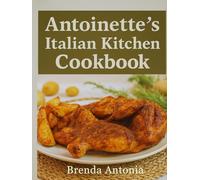 Antoinette’s Italian Kitchen CookBook: Simple, Traditional Recipes from Our Family to Yours