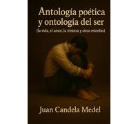 Antología poética y ontología del ser (la vida, el amor, la tristeza y otras mierdas)