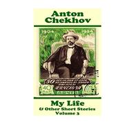 Anton Chekhov - My Life & Other Short Stories (Volume 3): Short story compilations from arguably the greatest short story writer ever.