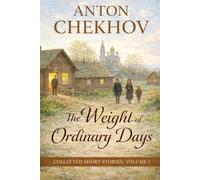 Anton Chekhov: The Weight of Ordinary Days: Collected Short Stories, Volume I