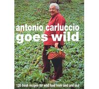 Antonio Carluccio Goes Wild: 120 Fresh Recipes for Wild Food from Land and Sea