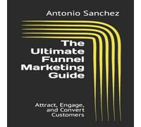 Antonio Sanchez The Ultimate Funnel Marketing Guide: Attract, Engage, & Convert Antonio Sanchez Multicolor