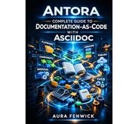 ANTORA: COMPLETE GUIDE TO DOCUMENTATION-AS-CODE WITH ASCIIDOC: Playbooks, Components, Modules, Versioning, and Automated Publishing for Enterprise Technical Documentation