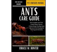 ANTS CARE GUIDE: The Complete Ant Care Guide: Expert Tips on Colony Setup, Feeding, Breeding, and Advanced Ant-Keeping for Thriving Ant Societies.