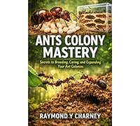ANTS COLONY MASTERY: Secrets to Breeding, Caring, and Expanding Your Ant Colonies