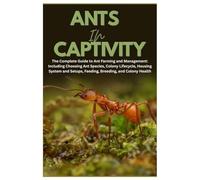 Ants in Captivity: The Complete Guide to Ant Farming and Management: Including Choosing Ant Species, Colony Lifecycle, Housing System and Setups, Feeding, Breeding, and Colony Health