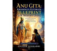 Anu Gita: Krishna's Ultimate Blueprint for Modern Living: Ancient Wisdom for the Modern Mind: A Practical Guide to the Mahabharata's Best-Kept Secret on Life, Leadership, and Inner Freedom