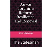 Anwar Ibrahim: Reform, Resilience, and Renewal: The Statesman