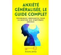 ANXIÉTÉ GÉNÉRALISÉE, LE GUIDE COMPLET: Techniques innovantes pour la gestion des symptômes anxieux