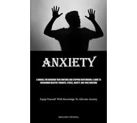 Anxiety: A Manual For Managing Your Emotions And Stopping Overthinking: A Guide To Overcoming Negative Thoughts, Stress, Anxiety, And Toxic Emotions ... Yourself With Knowledge To Alleviate Anxiety)