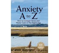 Anxiety A to Z: How to Conquer Stress and Master Calm in The Digital Age