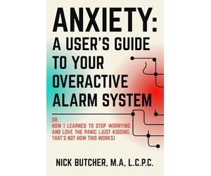 ANXIETY: A USER'S GUIDE TO YOUR OVERACTIVE ALARM SYSTEM: Or: How I Learned to Stop Worrying and Love the Panic (Just Kidding, That's Not How This Works)