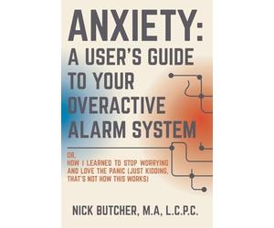 Anxiety: A USER'S GUIDE TO YOUR OVERACTIVE ALARM SYSTEM: Or: How I Learned to Stop Worrying and Love the Panic (Just Kidding, That's Not How This Works)