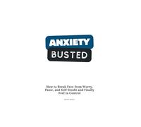 Anxiety Busted: How to Break Free from Worry, Panic, and Self-Doubt and Finally Feel in Control