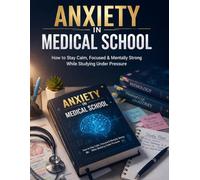 Anxiety in Medical School: How to Stay Calm, Focused & Mentally Strong While Studying Under Pressure (The Medical Student Survival Guide)
