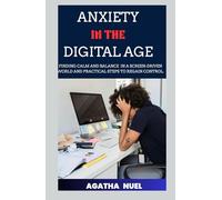 ANXIETY IN THE DIGITAL AGE: Finding Calm and Balance in a Screen-Driven World and Practical Steps to Regain Control.