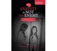 Anxiety is Not the Enemy: Managing and Controlling Anxiety in Your Everyday Life