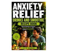 ANXIETY RELIEF DRINKS AND SMOOTHIE RECIPE BOOK: Natural Recipes to Reduce Anxiety, Stress, and Improve Mental Clarity