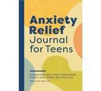 Anxiety Relief Journal for Teens: Guided Exercises to Help You Manage Anxiety, Ease Stress, and Find Calm