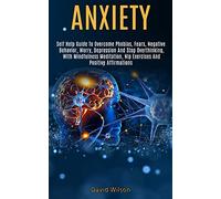 Anxiety: Self Help Guide to Overcome Phobias, Fears, Negative Behavior, Worry, Depression and Stop Overthinking, With Mindfulness Meditation, Nlp Exercises and Positive Affirmations