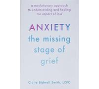 Anxiety: The Missing Stage of Grief: A Revolutionary Approach to Understanding and Healing the Impact of Loss