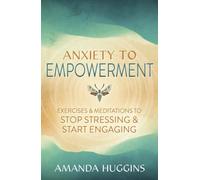 Anxiety to Empowerment : Exercises & Meditations to Stop Stressing & Start Engaging