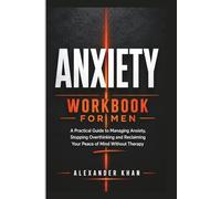 Anxiety Workbook for Men: A Practical Guide to Managing Anxiety, Stopping Overthinking and Reclaiming Your Peace of Mind Without Therapy