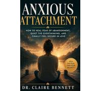 Anxious Attachment: How to Heal Fear of Abandonment, Quiet the Overthinking, and Finally Feel Secure in Love