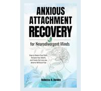 Anxious Attachment Recovery for Neurodivergent Minds: How to Rewire Your Brain, Reclaim Your Worth, and Create the Love you deserve Without Fear