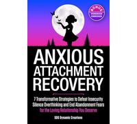 Anxious Attachment Recovery: Your 7-Step Practical Workbook For The Transformation Beyond Insecurity, Self-Doubt And Fear Of Abandonment To Create The Loving Relationship You Deserve