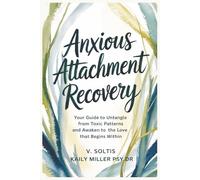 Anxious Attachment Recovery: Your Guid to Untangle from Toxic Patterns and Awaken to the Love That Begins Within,: Break Free from Fear, Rebuild Trust, and Create the Secure Relationships You Deserve